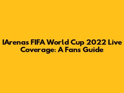 IArena's FIFA World Cup 2022 Live Coverage: A Fan's Guide