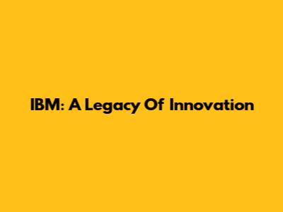 IBM: A Legacy Of Innovation