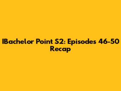 IBachelor Point S2: Episodes 46-50 Recap