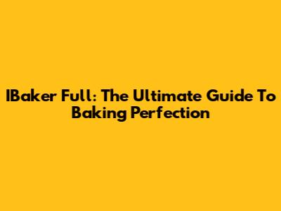 IBaker Full: The Ultimate Guide To Baking Perfection
