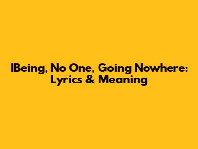 IBeing, No One, Going Nowhere: Lyrics & Meaning