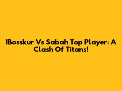 IBosskur Vs Sabah Top Player: A Clash Of Titans!