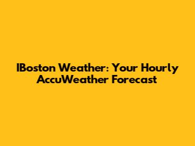 IBoston Weather: Your Hourly AccuWeather Forecast