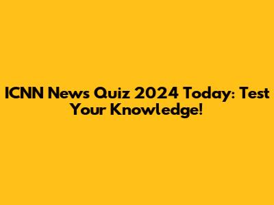 ICNN News Quiz 2024 Today: Test Your Knowledge!