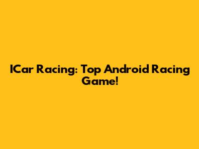ICar Racing: Top Android Racing Game!