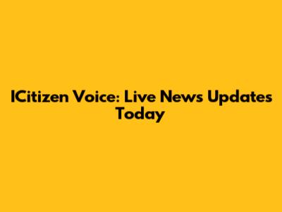 ICitizen Voice: Live News Updates Today