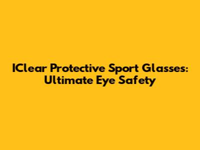 IClear Protective Sport Glasses: Ultimate Eye Safety