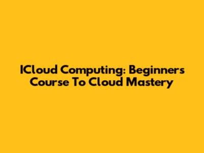 ICloud Computing: Beginner's Course To Cloud Mastery