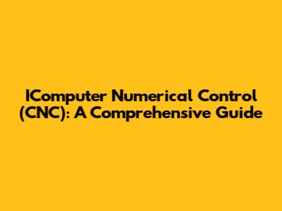 IComputer Numerical Control (CNC): A Comprehensive Guide