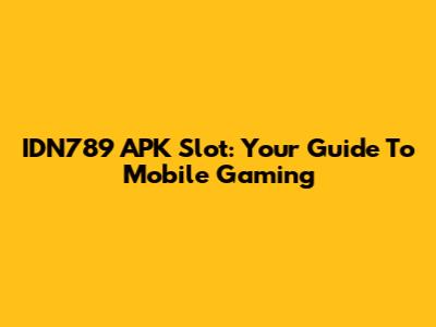IDN789 APK Slot: Your Guide To Mobile Gaming