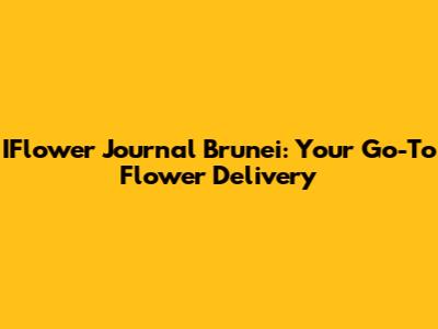 IFlower Journal Brunei: Your Go-To Flower Delivery