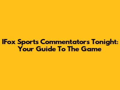 IFox Sports Commentators Tonight: Your Guide To The Game