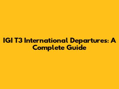 IGI T3 International Departures: A Complete Guide