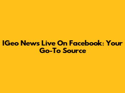 IGeo News Live On Facebook: Your Go-To Source
