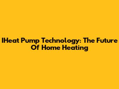 IHeat Pump Technology: The Future Of Home Heating