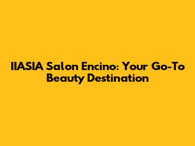 IIASIA Salon Encino: Your Go-To Beauty Destination