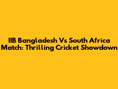 IIB Bangladesh Vs South Africa Match: Thrilling Cricket Showdown
