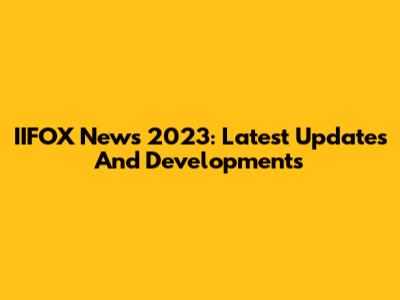 IIFOX News 2023: Latest Updates And Developments