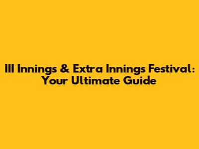 III Innings & Extra Innings Festival: Your Ultimate Guide