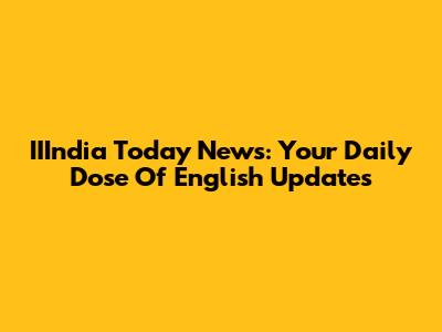 IIIndia Today News: Your Daily Dose Of English Updates