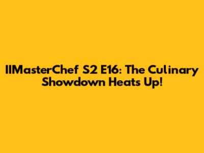 IIMasterChef S2 E16: The Culinary Showdown Heats Up!