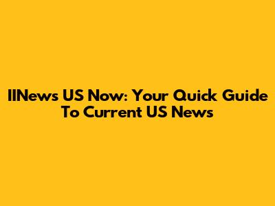 IINews US Now: Your Quick Guide To Current US News