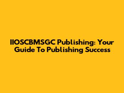 IIOSCBMSGC Publishing: Your Guide To Publishing Success