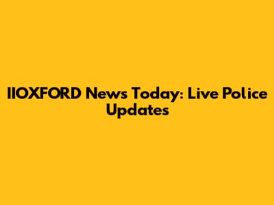 IIOXFORD News Today: Live Police Updates