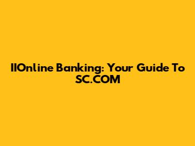 IIOnline Banking: Your Guide To SC.COM