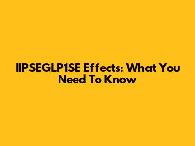 IIPSEGLP1SE Effects: What You Need To Know