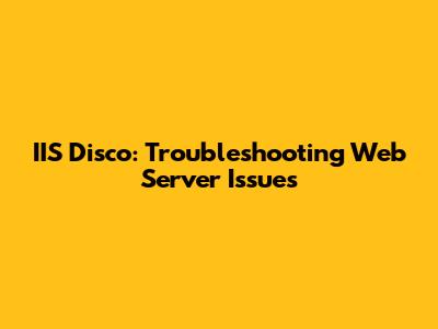IIS Disco: Troubleshooting Web Server Issues