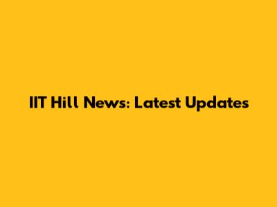 IIT Hill News: Latest Updates