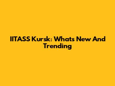 IITASS Kursk: What's New And Trending