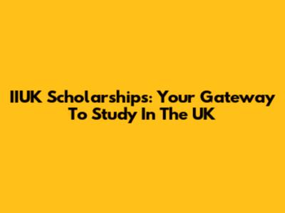 IIUK Scholarships: Your Gateway To Study In The UK