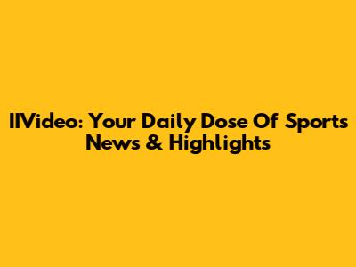 IIVideo: Your Daily Dose Of Sports News & Highlights