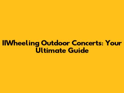 IIWheeling Outdoor Concerts: Your Ultimate Guide