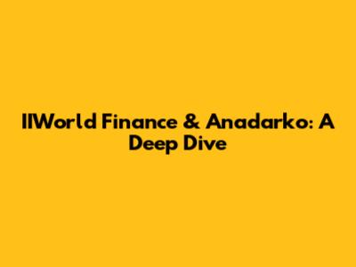 IIWorld Finance & Anadarko: A Deep Dive