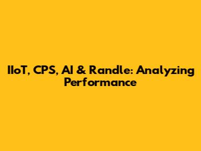 IIoT, CPS, AI & Randle: Analyzing Performance
