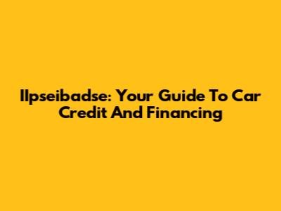 IIpseibadse: Your Guide To Car Credit And Financing