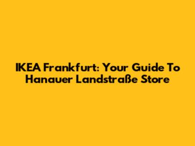 IKEA Frankfurt: Your Guide To Hanauer Landstraße Store