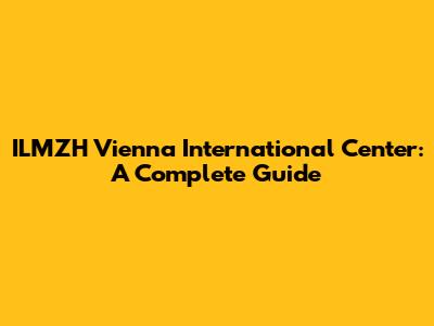 ILMZH Vienna International Center: A Complete Guide