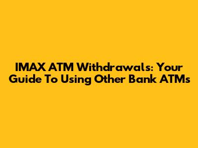 IMAX ATM Withdrawals: Your Guide To Using Other Bank ATMs