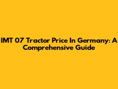 IMT 07 Tractor Price In Germany: A Comprehensive Guide