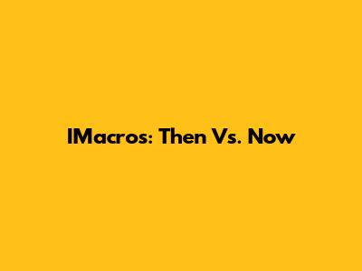 IMacros: Then Vs. Now