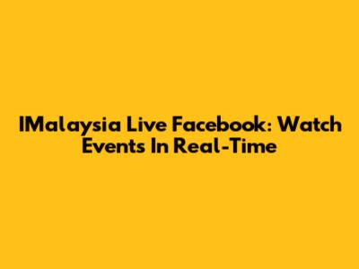 IMalaysia Live Facebook: Watch Events In Real-Time
