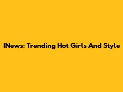 INews: Trending Hot Girls And Style