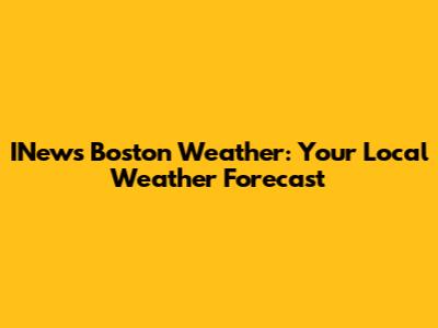 INews Boston Weather: Your Local Weather Forecast