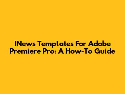 INews Templates For Adobe Premiere Pro: A How-To Guide