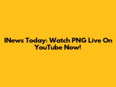 INews Today: Watch PNG Live On YouTube Now!