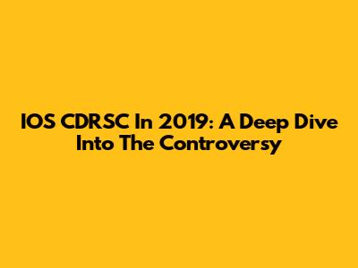 IOS CDRSC In 2019: A Deep Dive Into The Controversy